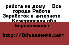 работа на дому  - Все города Работа » Заработок в интернете   . Кемеровская обл.,Березовский г.